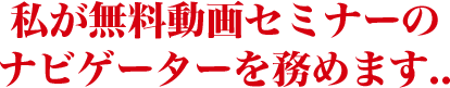 私が無料動画セミナーのナビゲーターを務めます..