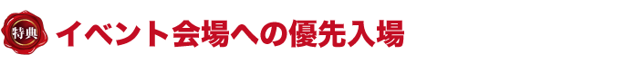 特典２　イベント会場への優先入場