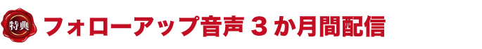 特典４　フォローアップ音声3か月間配信