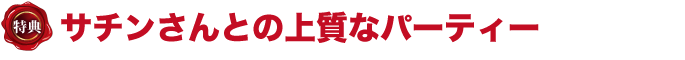 特典　サチンさんとの上質なパーティー