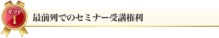 ギフト１：最前列でのセミナー受講権利