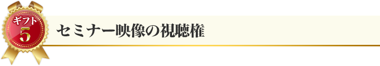 ギフト５：セミナー映像の視聴権