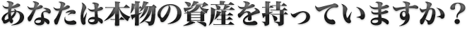 あなたは本物の資産を持っていますか？