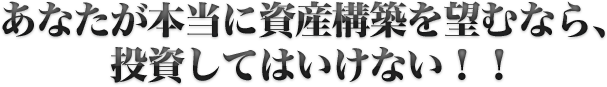 あなたが本当に資産構築を望むなら、投資してはいけない！！