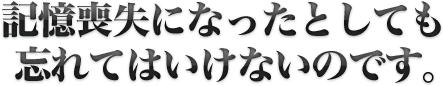 記憶喪失になったとしても忘れてはいけないのです。