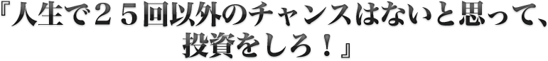 『人生で25回以外のチャンスはないと思って、投資をしろ！』