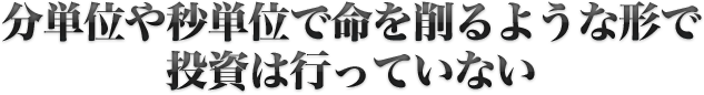分単位や秒単位で命を削るような形で投資は行っていない