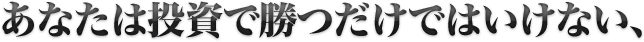 あなたは投資で勝つだけではいけない、