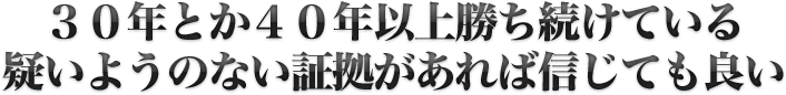30年とか40年以上勝ち続けている疑いようのない証拠があれば信じても良い