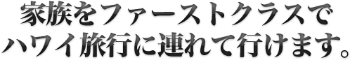 家族をファーストクラスでハワイ旅行に連れて行けます。