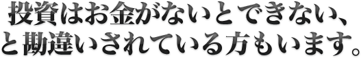 投資はお金がないとできない、と勘違いされている方もいます。