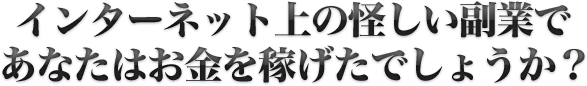 インターネット上の怪しい副業であなたはお金を稼げたでしょうか？