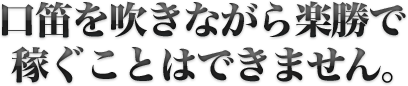 口笛を吹きながら楽勝で稼ぐことはできません。