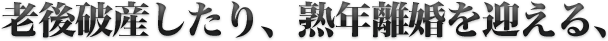 老後破産したり、熟年離婚を迎える、