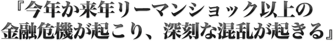 『今年か来年リーマンショック以上の金融危機が起こり、深刻な混乱が起きる』