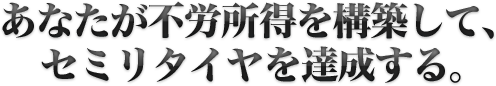 あなたが不労所得を構築して、セミリタイヤを達成する。