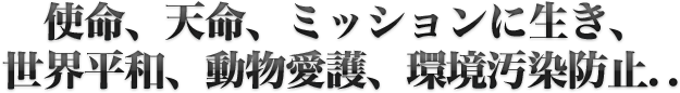 使命、天命、ミッションに生き、世界平和、動物愛護、環境汚染防止..