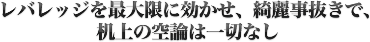 レバレッジを最大限に効かせ、綺麗事抜きで、机上の空論は一切なし