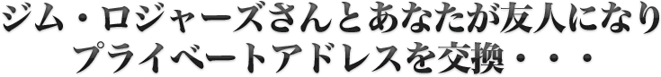 ジム・ロジャーズさんとあなたが友人になりプライベートアドレスを交換・・・