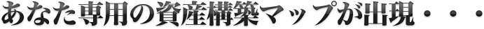 あなた専用の資産構築マップが出現・・・