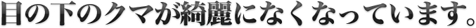 目の下のクマが綺麗になくなっています。