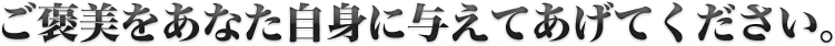 ご褒美をあなた自身に与えてあげてください。
