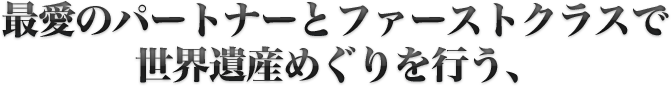 最愛のパートナーとファーストクラスで世界遺産めぐりを行う、
