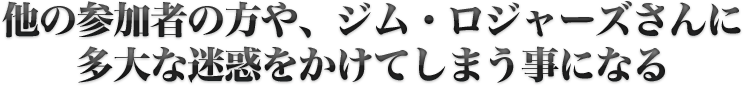 他の参加者の方や、ジム・ロジャーズさんに多大な迷惑をかけてしまう事になる