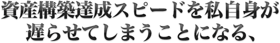 資産構築達成スピードを私自身が遅らせてしまうことになる、