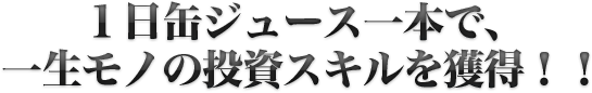 1日缶ジュース一本で、一生モノの投資スキルを獲得！！