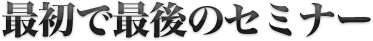 最初で最後のセミナー