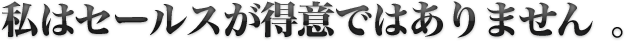 私はセールスが得意ではありません。